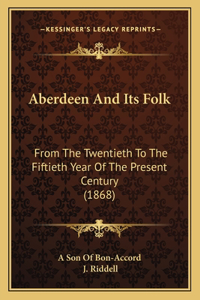 Aberdeen And Its Folk: From The Twentieth To The Fiftieth Year Of The Present Century (1868)