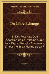 Du Libre Echange: Et Des Resultats Que L'Adoption de Ce Systeme Aurait Pour L'Agriculture, Le Commerce, L'Industrie Et La Marine de La F