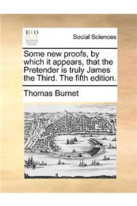 Some New Proofs, by Which It Appears, That the Pretender Is Truly James the Third. the Fifth Edition.