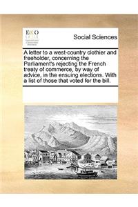 A Letter to a West-Country Clothier and Freeholder, Concerning the Parliament's Rejecting the French Treaty of Commerce, by Way of Advice, in the Ensuing Elections. with a List of Those That Voted for the Bill.