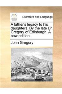 A Father's Legacy to His Daughters. by the Late Dr. Gregory of Edinburgh. a New Edition.