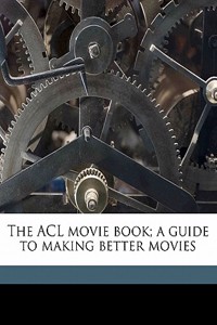 The ACL Movie Book; A Guide to Making Better Movies