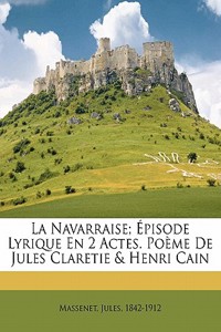 La Navarraise; Episode Lyrique En 2 Actes. Poeme de Jules Claretie & Henri Cain