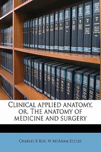 Clinical Applied Anatomy, Or, the Anatomy of Medicine and Surgery