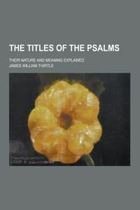 The Titles of the Psalms; Their Nature and Meaning Explained
