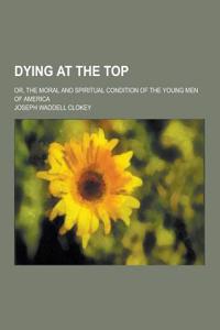 Dying at the Top; Or, the Moral and Spiritual Condition of the Young Men of America