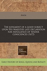 The Judgment of a Good Subject Upon His Majesties Late Declaration for Indulgence of Tender Consciences (1672)