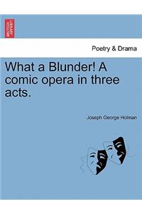 What a Blunder! a Comic Opera in Three Acts.