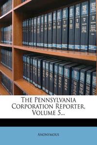 The Pennsylvania Corporation Reporter, Volume 5...