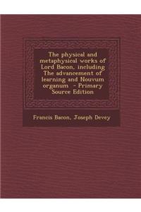 The Physical and Metaphysical Works of Lord Bacon, Including the Advancement of Learning and Nouvum Organum