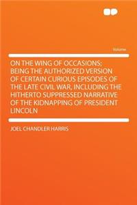 On the Wing of Occasions; Being the Authorized Version of Certain Curious Episodes of the Late Civil War, Including the Hitherto Suppressed Narrative of the Kidnapping of President Lincoln