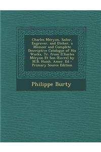 Charles Meryon, Sailor, Engraver, and Etcher, a Memoir and Complete Descriptive Catalogue of His Works, Tr. from [Charles Meryon Et Son Uvre] by M.B. Huish. Amer. Ed - Primary Source Edition