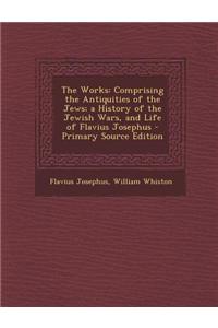 The Works of Flavius Josephus, the Learned and Authentic Jewish Historian and Celebrated Warrior to Which Are Added Three Dissertations Complete in One Volume