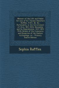 Memoir of the Life and Public Services of Sir Thomas Stamford Raffles, F.R.S., &C. &C., Particularly in the Government of Java, 1811-1816, Bencoolen a