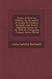 Hymns in Prose for Children, by the Author of Lessons for Children. Barbauld. with Several Additional Hymns, by the Wife of a Clergyman - Primary Source Edition
