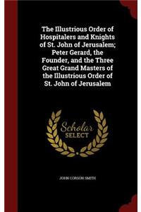 The Illustrious Order of Hospitalers and Knights of St. John of Jerusalem; Peter Gerard, the Founder, and the Three Great Grand Masters of the Illustrious Order of St. John of Jerusalem