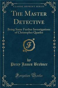 The Master Detective: Being Some Further Investigations of Christopher Quarles (Classic Reprint)