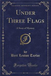 Under Three Flags: A Story of Mystery (Classic Reprint)