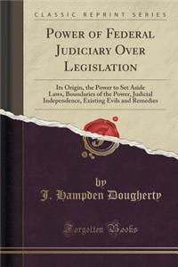 Power of Federal Judiciary Over Legislation: Its Origin, the Power to Set Aside Laws, Boundaries of the Power, Judicial Independence, Existing Evils and Remedies (Classic Reprint)