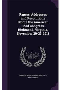 Papers, Addresses and Resolutions Before the American Road Congress, Richmond, Virginia, November 20-23, 1911