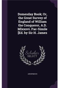 Domesday Book; Or, the Great Survey of England of William the Conqueror, A.D. Mlxxxvi. Fac-Simile [Ed. by Sir H. James