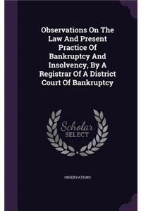 Observations On The Law And Present Practice Of Bankruptcy And Insolvency, By A Registrar Of A District Court Of Bankruptcy