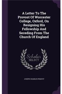 Letter To The Provost Of Worcester College, Oxford, On Resigning His Fellowship And Seceding From The Church Of England