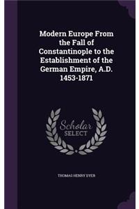 Modern Europe from the Fall of Constantinople to the Establishment of the German Empire, A.D. 1453-1871