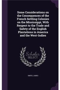 Some Considerations on the Consequences of the French Settling Colonies on the Mississippi, With Respect to the Trade and Safety of the English Plantations in America and the West-Indies