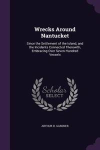 Wrecks Around Nantucket: Since the Settlement of the Island, and the Incidents Connected Therewith, Embracing Over Seven Hundred Vessels