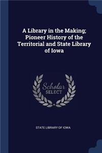 Library in the Making; Pioneer History of the Territorial and State Library of Iowa