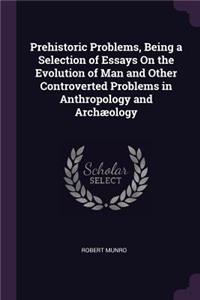 Prehistoric Problems, Being a Selection of Essays On the Evolution of Man and Other Controverted Problems in Anthropology and Archæology