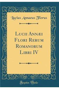 Lucii AnnÃ¦i Flori Rerum Romanorum Libri IV (Classic Reprint)