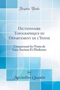Dictionnaire Topographique Du Dï¿½partement de l'Yonne: Comprenant Les Noms de Lieu Anciens Et Modernes (Classic Reprint)
