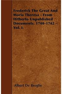 Frederick The Great And Maria Theresa - From Hitherto Unpublished Documents. 1740-1742 - Vol. I.