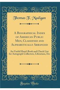A Biographical Index of American Public Men, Classified and Alphabetically Arranged: An Useful Hand-Book and Check List for Autograph Collectors, Librarians, Etc (Classic Reprint)
