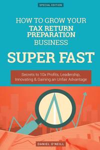 How to Grow Your Tax Return Preparation Business Super Fast: Secrets to 10x Profits, Leadership, Innovation & Gaining an Unfair Advantage