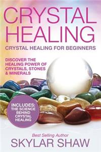 Crystal Healing: Crystal Healing for Beginners - Discover the Healing Power of Crystals, Stones & Minerals