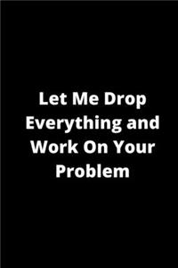 Let Me Drop Everything and Work On Your Problem