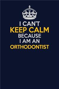 I Can't Keep Calm Because I Am An Orthodontist
