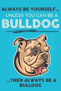 Always Be Yourself Unless You Can Be A Bulldog Then Always Be A Bulldog