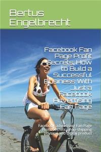 Facebook Fan Page Profit Secrets; How to Build a Successful Business With Just a Facebook Advertising Fan Page