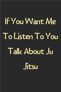 If You Want Me To Listen To You Talk About Ju Jitsu