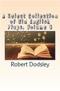A Select Collection of Old English Plays, Volume 8