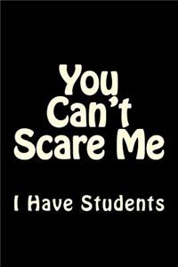 You Can't Scare Me I Have Students