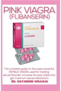 Pink Viagra (Flibanserin): The Complete Book Guide on the Super Powerful Female Viagra Used for Treating Sexual Disorder, Increase Arousal, Libido and Get Maximum Sexual Satisfaction