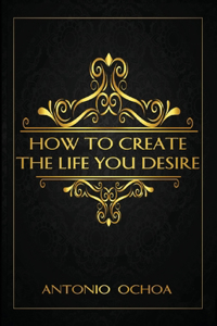 How To Create The Life You Desire