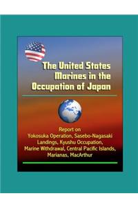 The United States Marines in the Occupation of Japan - Report on Yokosuka Operation, Sasebo-Nagasaki Landings, Kyushu Occupation, Marine Withdrawal, Central Pacific Islands, Marianas, MacArthur