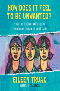 How Does It Feel to Be Unwanted?: Stories of Resistance and Resilience from Mexicans Living in the United States