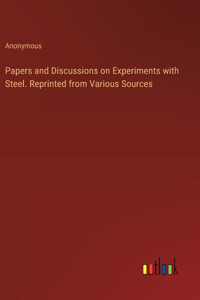 Papers and Discussions on Experiments with Steel. Reprinted from Various Sources